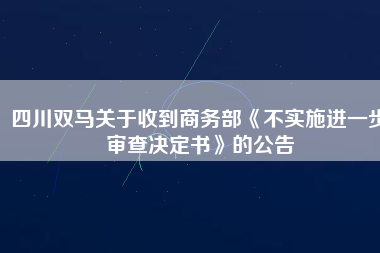 四川雙馬關(guān)于收到商務(wù)部《不實施進(jìn)一步審查決定書》的公告