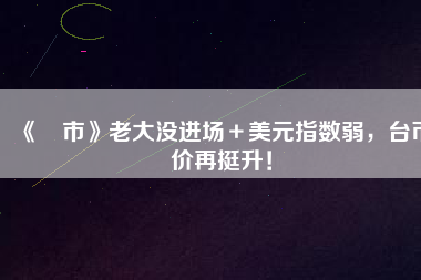 《匯市》老大沒進(jìn)場＋美元指數(shù)弱，臺幣匯價再挺升！