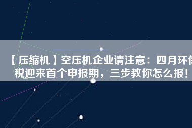 【壓縮機(jī)】空壓機(jī)企業(yè)請(qǐng)注意：四月環(huán)保稅迎來首個(gè)申報(bào)期，三步教你怎么報(bào)！