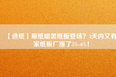 【造紙】原紙唱罷紙板登場？3天內(nèi)又有6家紙板廠漲了5%-6%！