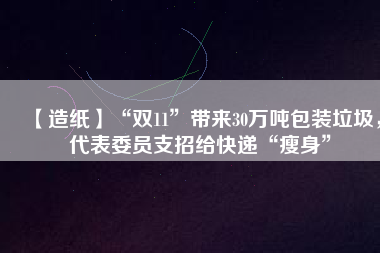 【造紙】“雙11”帶來30萬噸包裝垃圾，代表委員支招給快遞“瘦身”