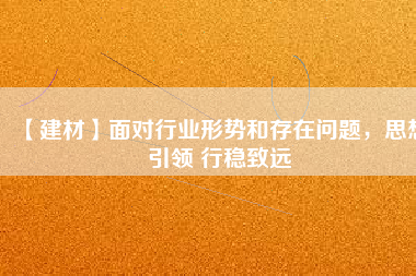 【建材】面對行業(yè)形勢和存在問題，思想引領 行穩(wěn)致遠