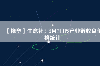 【橡塑】生意社：2月7日PS產業(yè)鏈收盤價格統(tǒng)計