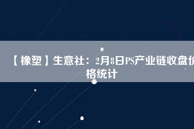 【橡塑】生意社：2月8日PS產業(yè)鏈收盤價格統(tǒng)計