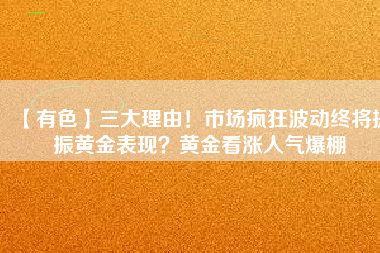 【有色】三大理由！市場瘋狂波動終將提振黃金表現？黃金看漲人氣爆棚