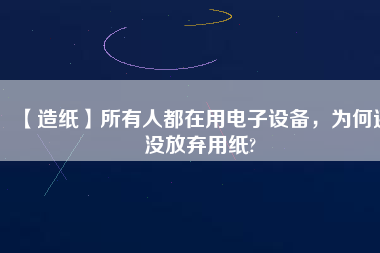 【造紙】所有人都在用電子設(shè)備，為何還沒放棄用紙?