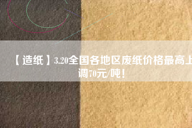 【造紙】3.20全國各地區(qū)廢紙價(jià)格最高上調(diào)70元/噸！