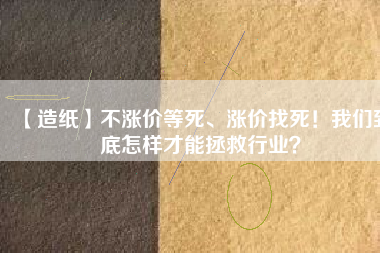 【造紙】不漲價(jià)等死、漲價(jià)找死！我們到底怎樣才能拯救行業(yè)？