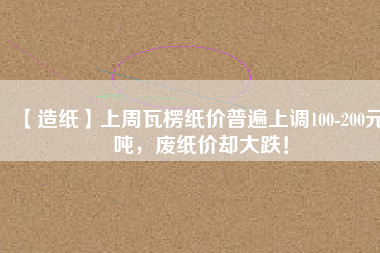 【造紙】上周瓦楞紙價(jià)普遍上調(diào)100-200元/噸，廢紙價(jià)卻大跌！
