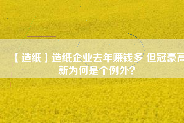 【造紙】造紙企業(yè)去年賺錢多 但冠豪高新為何是個(gè)例外？