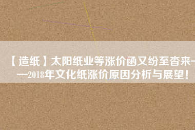 【造紙】太陽紙業(yè)等漲價(jià)函又紛至沓來——2018年文化紙漲價(jià)原因分析與展望！