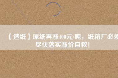 【造紙】原紙?jiān)贊q400元/噸，紙箱廠(chǎng)必須盡快落實(shí)漲價(jià)自救！