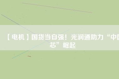 【電機】國貨當自強！光潤通助力“中國芯”崛起
          