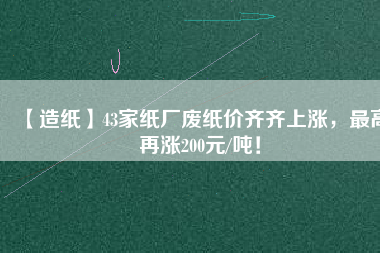 【造紙】43家紙廠廢紙價齊齊上漲，最高再漲200元/噸！