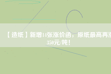 【造紙】新增14張漲價函，原紙最高再漲350元/噸！