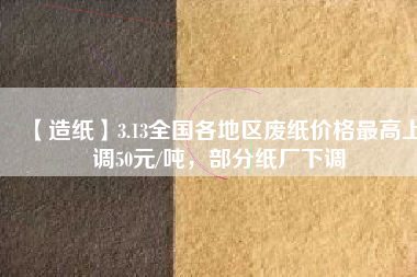 【造紙】3.13全國各地區(qū)廢紙價格最高上調(diào)50元/噸，部分紙廠下調(diào)
