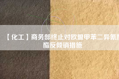 【化工】商務(wù)部終止對(duì)歐盟甲苯二異氰酸酯反傾銷(xiāo)措施