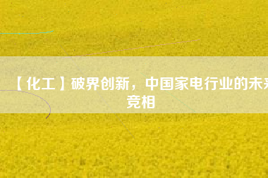【化工】破界創(chuàng)新，中國(guó)家電行業(yè)的未來(lái)競(jìng)相