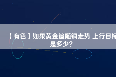 【有色】如果黃金追隨銅走勢(shì) 上行目標(biāo)是多少？