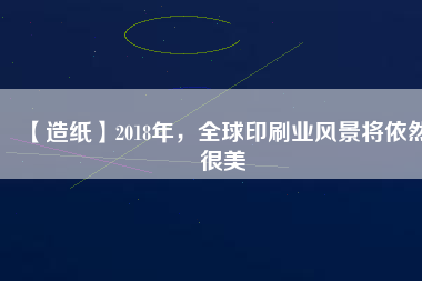 【造紙】2018年，全球印刷業(yè)風(fēng)景將依然很美