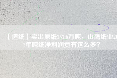 【造紙】賣出原紙353.6萬噸，山鷹紙業(yè)2017年噸紙凈利潤竟有這么多？