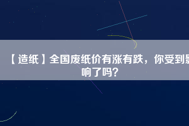 【造紙】全國廢紙價有漲有跌，你受到影響了嗎？