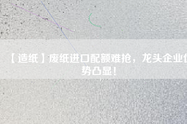 【造紙】廢紙進(jìn)口配額難搶，龍頭企業(yè)優(yōu)勢凸顯！