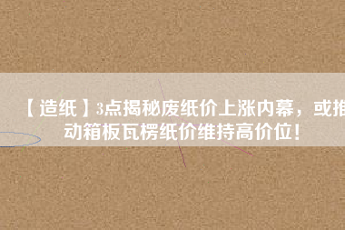 【造紙】3點(diǎn)揭秘廢紙價(jià)上漲內(nèi)幕，或推動(dòng)箱板瓦楞紙價(jià)維持高價(jià)位！