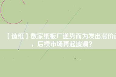 【造紙】數(shù)家紙板廠逆勢而為發(fā)出漲價函，后續(xù)市場再起波瀾？