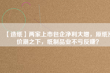 【造紙】兩家上市包企凈利大增，原紙漲價潮之下，紙制品業(yè)不虧反賺？