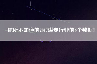 你所不知道的2017煤炭行業(yè)的6個(gè)數(shù)據(jù)！