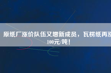原紙廠漲價(jià)隊(duì)伍又增新成員，瓦楞紙?jiān)贊q100元/噸！