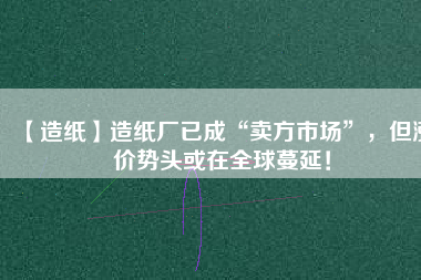 【造紙】造紙廠已成“賣方市場”，但漲價勢頭或在全球蔓延！