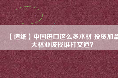 【造紙】中國進(jìn)口這么多木材 投資加拿大林業(yè)該找誰打交道？