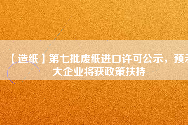 【造紙】第七批廢紙進(jìn)口許可公示，預(yù)示大企業(yè)將獲政策扶持