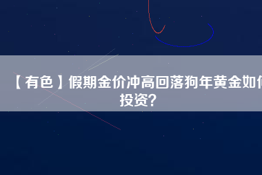 【有色】假期金價(jià)沖高回落狗年黃金如何投資？