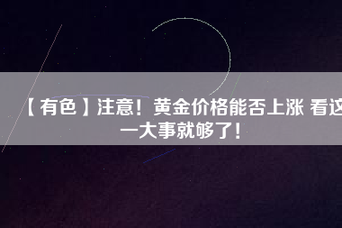 【有色】注意！黃金價(jià)格能否上漲 看這一大事就夠了！