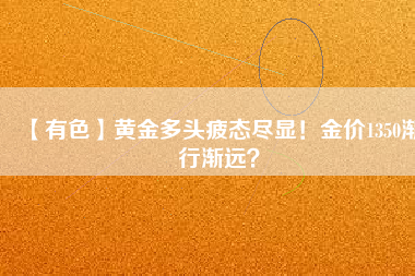 【有色】黃金多頭疲態(tài)盡顯！金價(jià)1350漸行漸遠(yuǎn)？