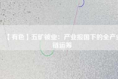 【有色】五礦鈹業(yè)：產(chǎn)業(yè)報(bào)國下的全產(chǎn)業(yè)鏈運(yùn)籌