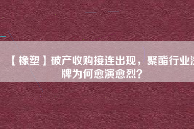 【橡塑】破產(chǎn)收購接連出現(xiàn)，聚酯行業(yè)洗牌為何愈演愈烈？