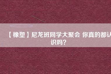 【橡塑】尼龍班同學大聚會 你真的都認識嗎？ 