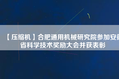 【壓縮機】合肥通用機械研究院參加安徽省科學技術(shù)獎勵大會并獲表彰
