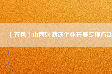 【有色】山西對(duì)鋼鐵企業(yè)開(kāi)展專(zhuān)項(xiàng)行動(dòng)