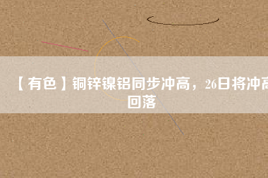 【有色】銅鋅鎳鋁同步?jīng)_高，26日將沖高回落