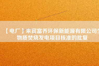 【電廠】來賓富喬環(huán)保新能源有限公司生物質(zhì)焚燒發(fā)電項目核準的批復(fù)