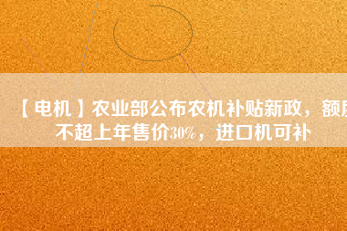 【電機(jī)】農(nóng)業(yè)部公布農(nóng)機(jī)補(bǔ)貼新政，額度不超上年售價30%，進(jìn)口機(jī)可補(bǔ)
          