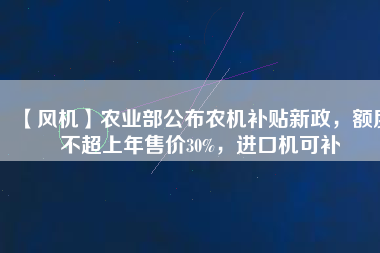 【風(fēng)機(jī)】農(nóng)業(yè)部公布農(nóng)機(jī)補(bǔ)貼新政，額度不超上年售價(jià)30%，進(jìn)口機(jī)可補(bǔ)