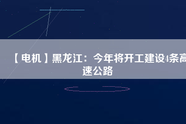 【電機】黑龍江：今年將開工建設(shè)4條高速公路
          