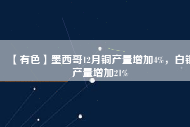 【有色】墨西哥12月銅產(chǎn)量增加4%，白銀產(chǎn)量增加21%