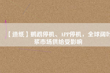 【造紙】鸚鵡停機(jī)、APP停機(jī)，全球闊葉漿市場供給受影響
